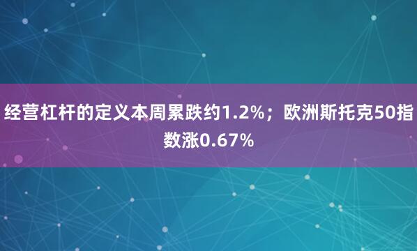 经营杠杆的定义本周累跌约1.2%；欧洲斯托克50指数涨0.67%