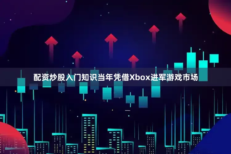 配资炒股入门知识当年凭借Xbox进军游戏市场