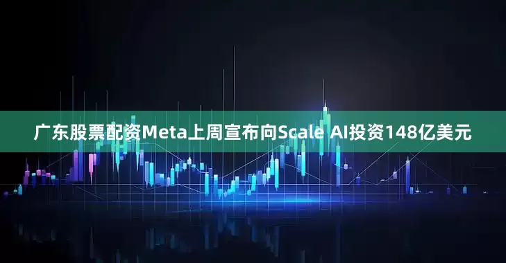 广东股票配资Meta上周宣布向Scale AI投资148亿美元