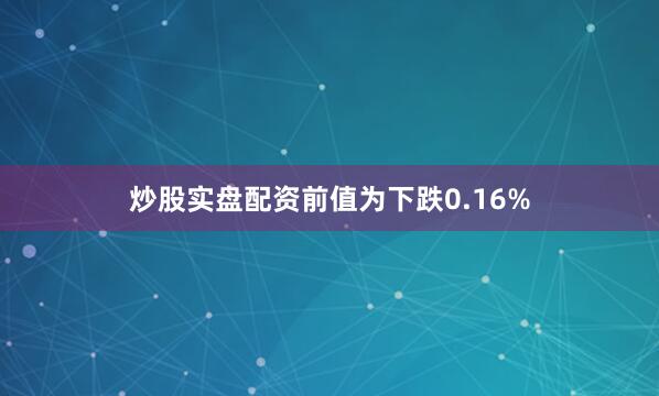 炒股实盘配资前值为下跌0.16%