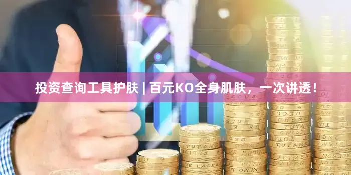 投资查询工具护肤 | 百元KO全身肌肤，一次讲透！