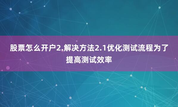 股票怎么开户2.解决方法2.1优化测试流程为了提高测试效率