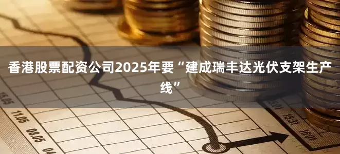 香港股票配资公司2025年要“建成瑞丰达光伏支架生产线”