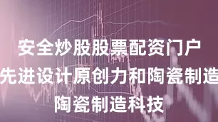 安全炒股股票配资门户将以先进设计原创力和陶瓷制造科技