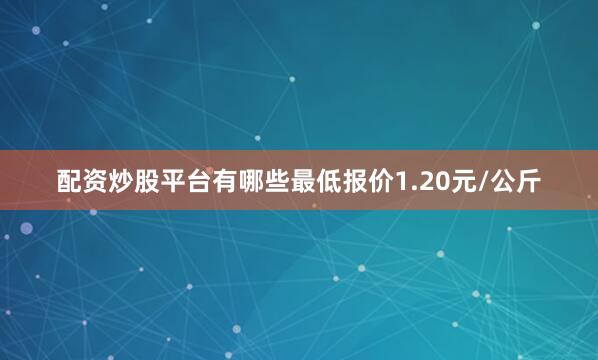 配资炒股平台有哪些最低报价1.20元/公斤