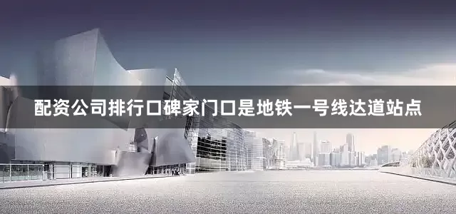 配资公司排行口碑家门口是地铁一号线达道站点