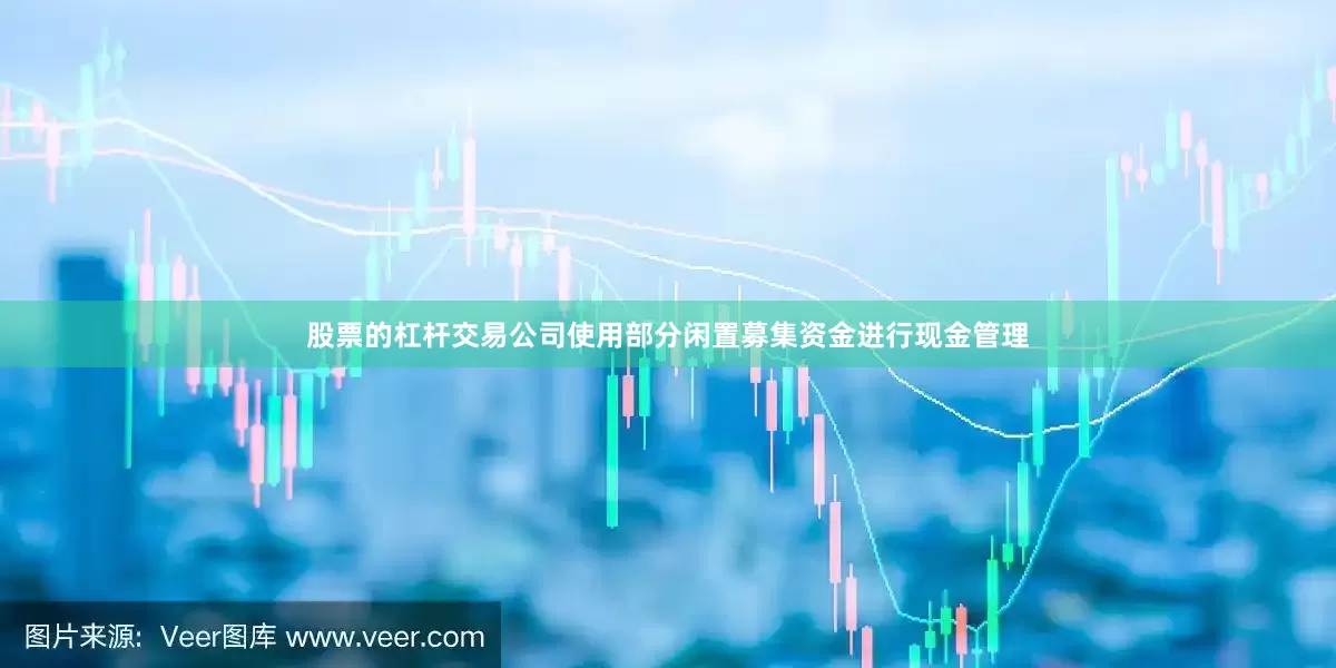 股票的杠杆交易公司使用部分闲置募集资金进行现金管理