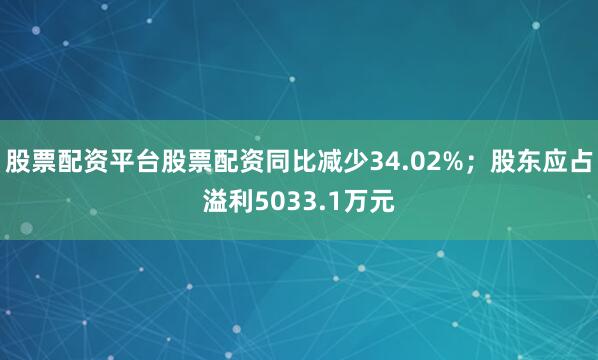 股票配资平台股票配资同比减少34.02%；股东应占溢利5033.1万元