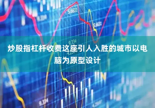 炒股指杠杆收费这座引人入胜的城市以电脑为原型设计