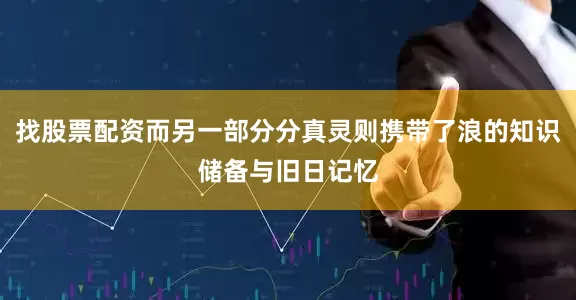找股票配资而另一部分分真灵则携带了浪的知识储备与旧日记忆
