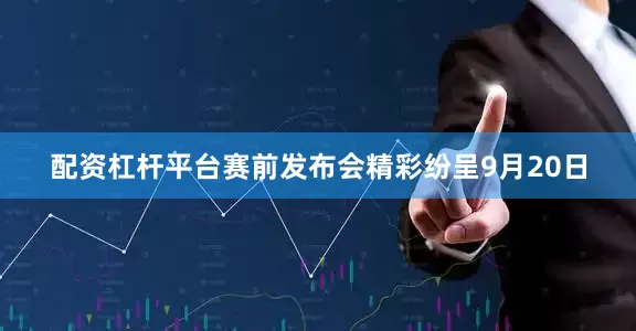 配资杠杆平台赛前发布会精彩纷呈9月20日