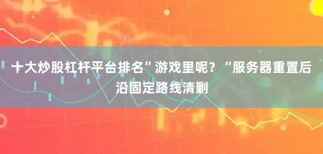 十大炒股杠杆平台排名”游戏里呢？“服务器重置后沿固定路线清剿