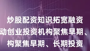 炒股配资知识拓宽融资渠道；推动创业投资机构聚焦早期、长期投资