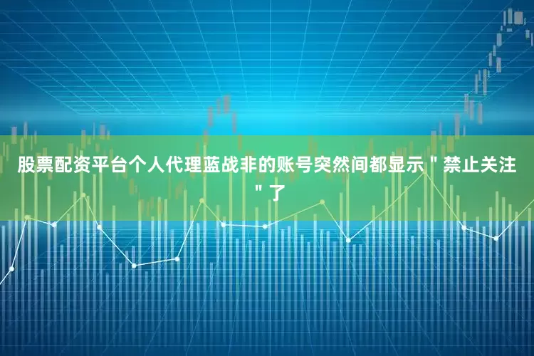 股票配资平台个人代理蓝战非的账号突然间都显示＂禁止关注＂了