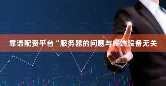 靠谱配资平台“服务器的问题与终端设备无关