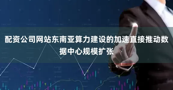 配资公司网站东南亚算力建设的加速直接推动数据中心规模扩张
