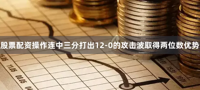 股票配资操作连中三分打出12-0的攻击波取得两位数优势