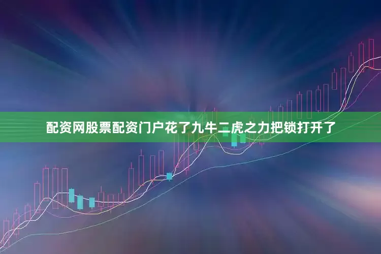配资网股票配资门户花了九牛二虎之力把锁打开了