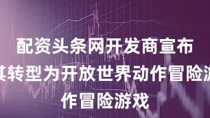 配资头条网开发商宣布将其转型为开放世界动作冒险游戏