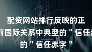 配资网站排行反映的正是当前国际关系中典型的＂信任赤字＂