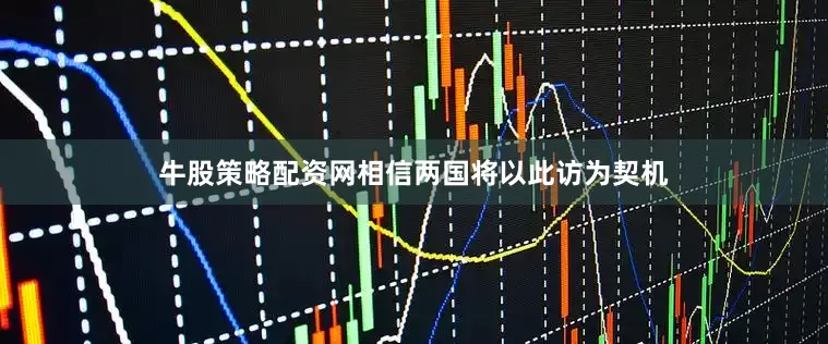 牛股策略配资网相信两国将以此访为契机