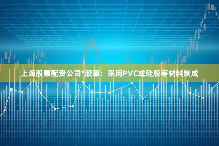 上海股票配资公司*胶章：采用PVC或硅胶等材料制成