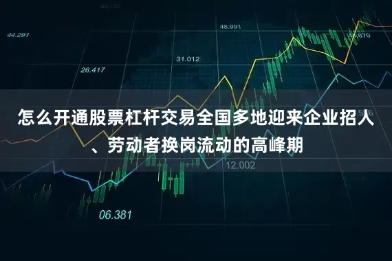 怎么开通股票杠杆交易全国多地迎来企业招人、劳动者换岗流动的高峰期