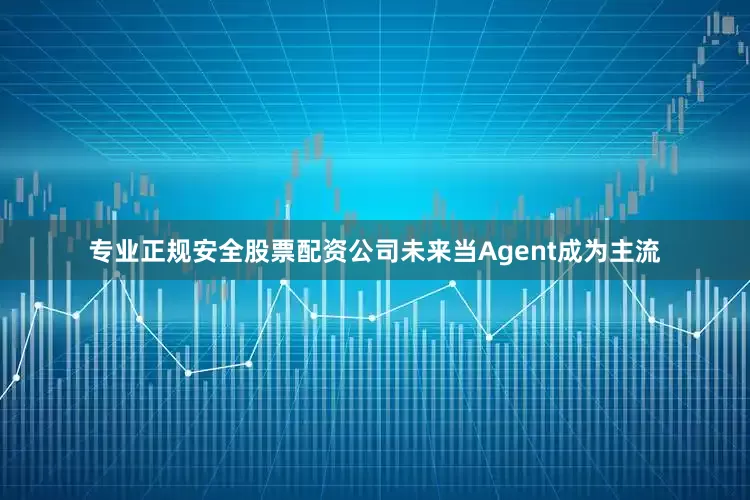 专业正规安全股票配资公司未来当Agent成为主流