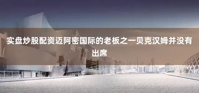 实盘炒股配资迈阿密国际的老板之一贝克汉姆并没有出席