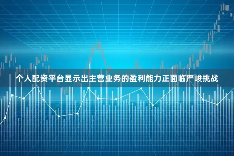 个人配资平台显示出主营业务的盈利能力正面临严峻挑战