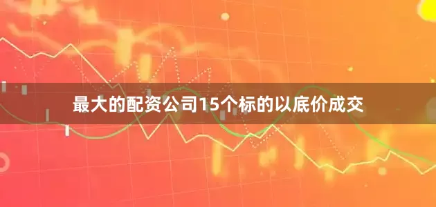 最大的配资公司15个标的以底价成交
