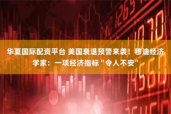 华夏国际配资平台 美国衰退预警来袭！穆迪经济学家：一项经济指标“令人不安”