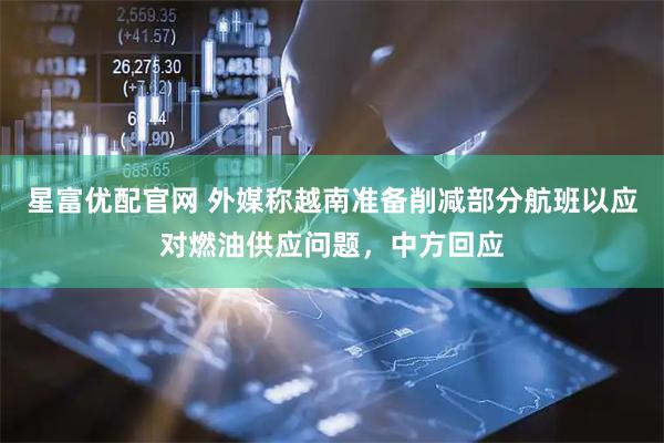 星富优配官网 外媒称越南准备削减部分航班以应对燃油供应问题，中方回应