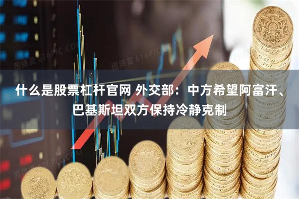什么是股票杠杆官网 外交部：中方希望阿富汗、巴基斯坦双方保持冷静克制