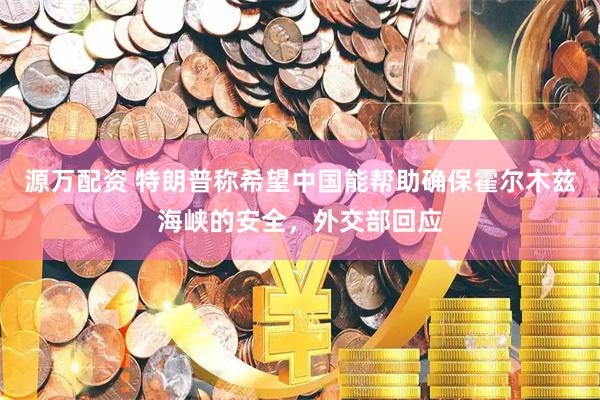 源万配资 特朗普称希望中国能帮助确保霍尔木兹海峡的安全，外交部回应