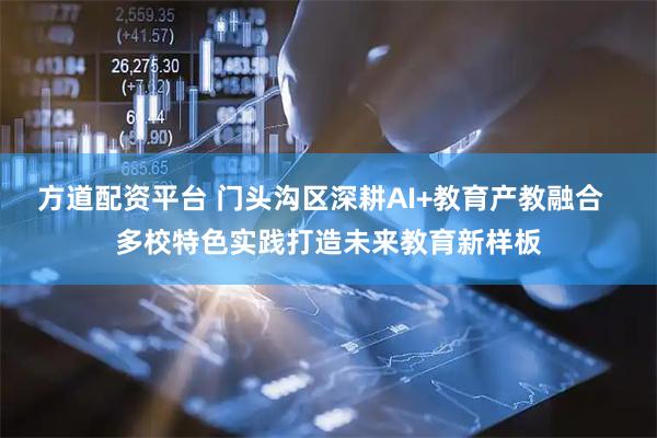 方道配资平台 门头沟区深耕AI+教育产教融合  多校特色实践打造未来教育新样板