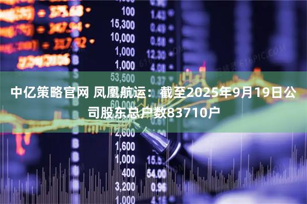 中亿策略官网 凤凰航运：截至2025年9月19日公司股东总户数83710户