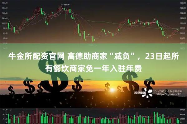 牛金所配资官网 高德助商家“减负”，23日起所有餐饮商家免一年入驻年费