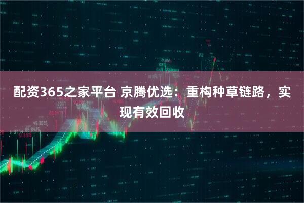 配资365之家平台 京腾优选：重构种草链路，实现有效回收