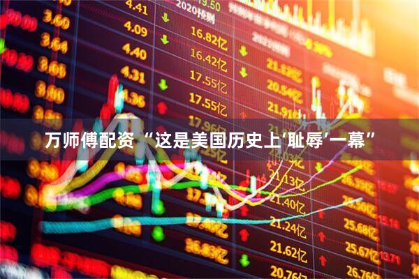 万师傅配资 “这是美国历史上‘耻辱’一幕”