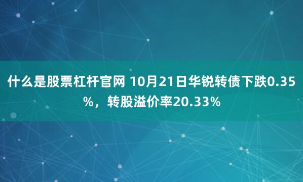什么是股票杠杆官网 10月21日华锐转债下跌0.35%，转股溢价率20.33%
