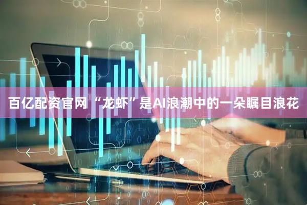 百亿配资官网 “龙虾”是AI浪潮中的一朵瞩目浪花