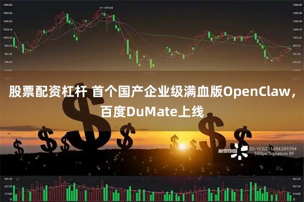 股票配资杠杆 首个国产企业级满血版OpenClaw，百度DuMate上线