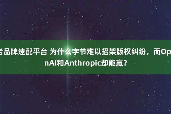 老品牌速配平台 为什么字节难以招架版权纠纷，而OpenAI和Anthropic却能赢？