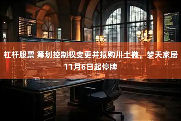杠杆股票 筹划控制权变更并拟购川土微，梦天家居11月6日起停牌