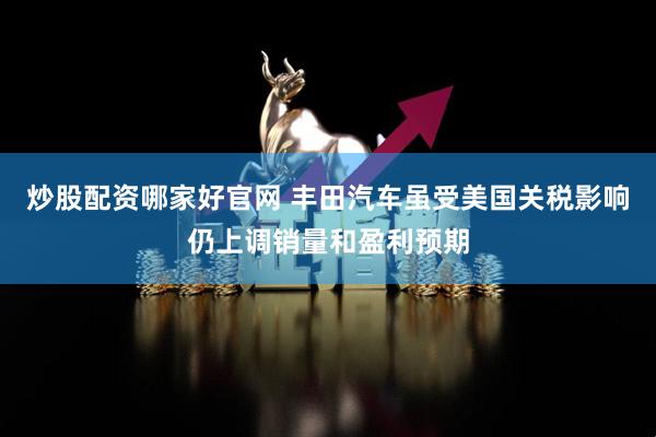 炒股配资哪家好官网 丰田汽车虽受美国关税影响仍上调销量和盈利预期