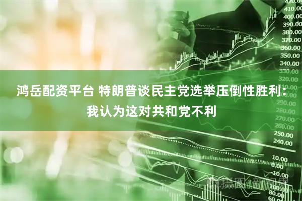 鸿岳配资平台 特朗普谈民主党选举压倒性胜利：我认为这对共和党不利
