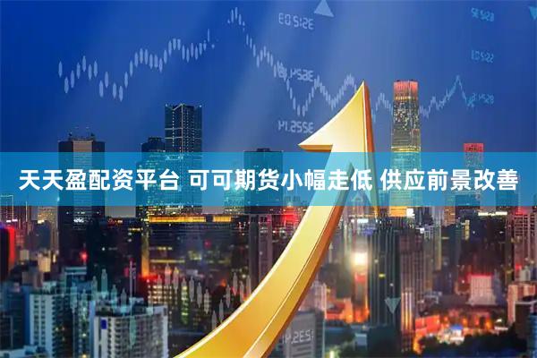 天天盈配资平台 可可期货小幅走低 供应前景改善