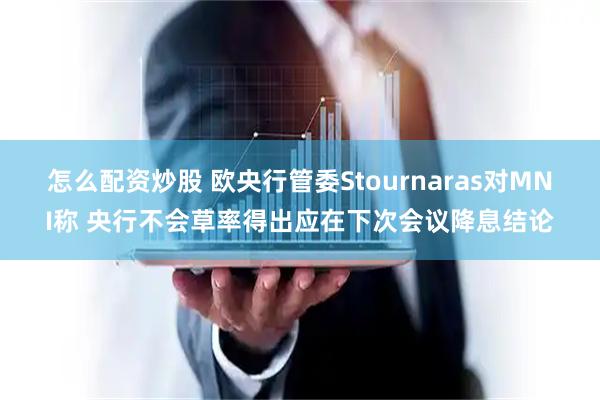 怎么配资炒股 欧央行管委Stournaras对MNI称 央行不会草率得出应在下次会议降息结论