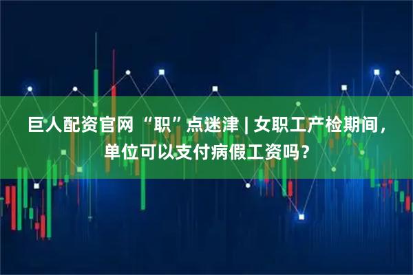 巨人配资官网 “职”点迷津 | 女职工产检期间，单位可以支付病假工资吗？